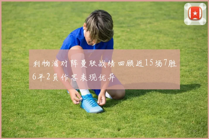 利物浦对阵曼联战绩回顾近15场7胜6平2负作客表现优异