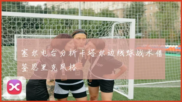 塞尔电台分析卡塔尔边线球战术借鉴恩里克风格