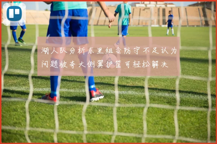 湖人队分析东里组合防守不足认为问题被夸大侧翼护筐可轻松解决