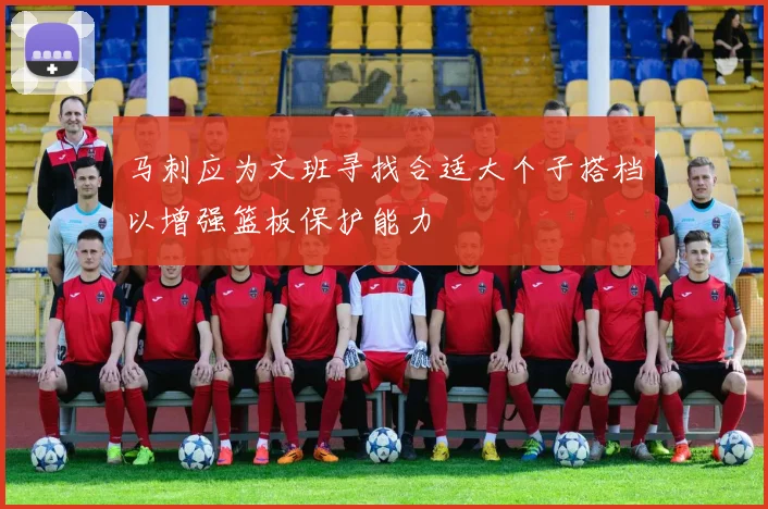 马刺应为文班寻找合适大个子搭档以增强篮板保护能力