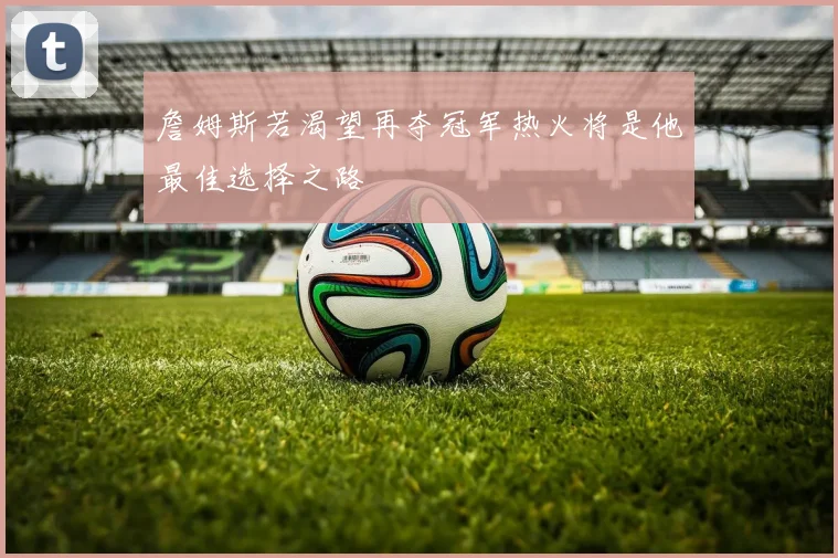 詹姆斯若渴望再夺冠军热火将是他最佳选择之路