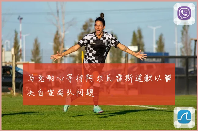 马竞耐心等待阿尔瓦雷斯道歉以解决自宣离队问题
