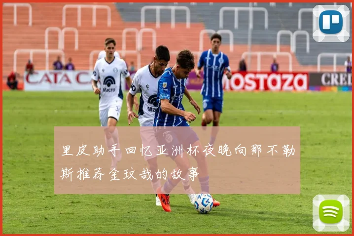 里皮助手回忆亚洲杯夜晚向那不勒斯推荐金玟哉的故事