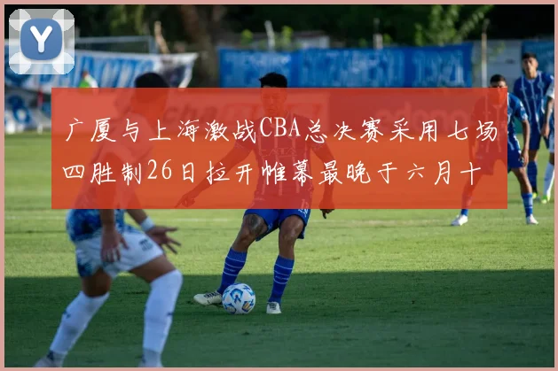 广厦与上海激战CBA总决赛采用七场四胜制26日拉开帷幕最晚于六月十一日落幕