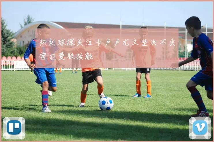 热刺球探关注卡卢卢尤文坚决不卖曾拒曼联接触