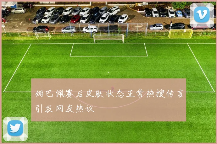 姆巴佩赛后皮肤状态正常热搜传言引发网友热议
