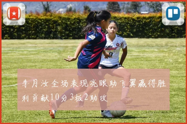 李月汝全场表现亮眼助飞翼赢得胜利贡献10分3板2助攻