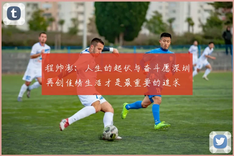 程帅澎：人生的起伏与奋斗愿深圳再创佳绩生活才是最重要的追求