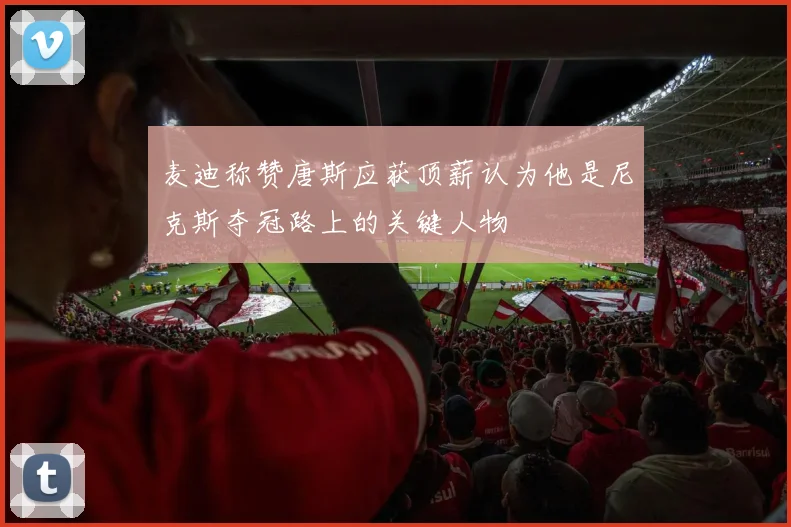 麦迪称赞唐斯应获顶薪认为他是尼克斯夺冠路上的关键人物