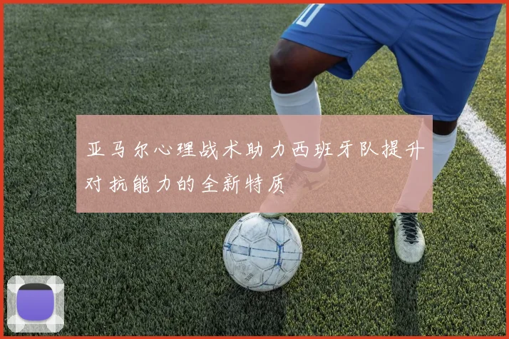亚马尔心理战术助力西班牙队提升对抗能力的全新特质