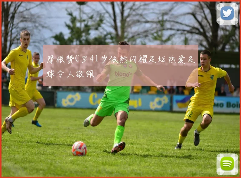 摩根赞C罗41岁依然闪耀足坛热爱足球令人敬佩