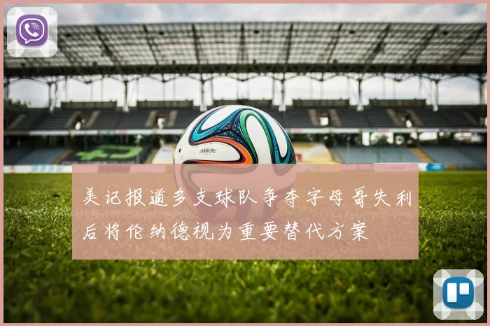 美记报道多支球队争夺字母哥失利后将伦纳德视为重要替代方案