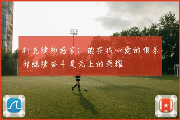 科克续约感言：能在我心爱的俱乐部继续奋斗是无上的荣耀