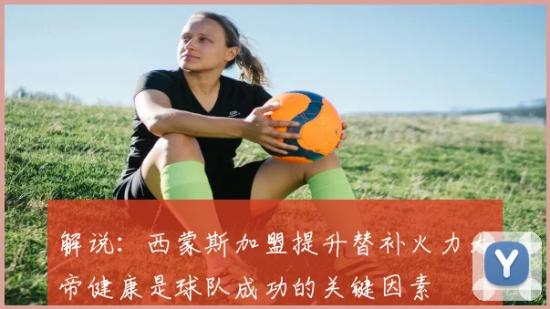 解说：西蒙斯加盟提升替补火力大帝健康是球队成功的关键因素
