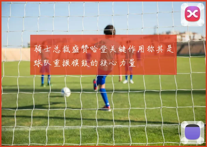 骑士总裁盛赞哈登关键作用称其是球队重振旗鼓的核心力量