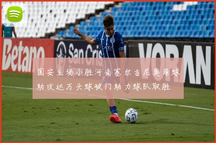 国安主场小胜河南塞尔吉尼奥角球助攻达万头球破门助力球队取胜