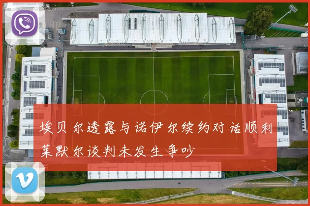 埃贝尔透露与诺伊尔续约对话顺利莱默尔谈判未发生争吵