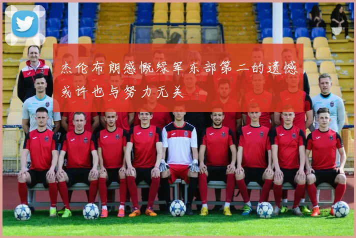 杰伦布朗感慨绿军东部第二的遗憾或许也与努力无关