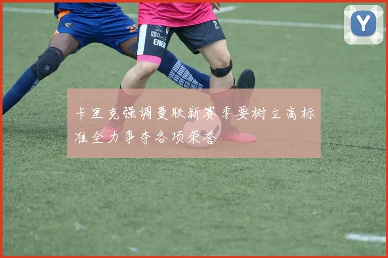 卡里克强调曼联新赛季要树立高标准全力争夺各项荣誉