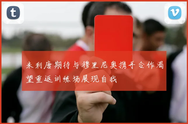 米利唐期待与穆里尼奥携手合作渴望重返训练场展现自我