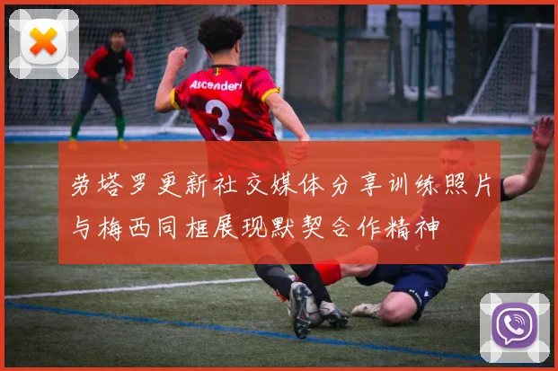 劳塔罗更新社交媒体分享训练照片与梅西同框展现默契合作精神