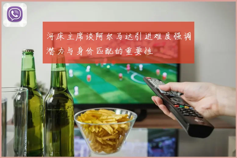 河床主席谈阿尔马达引进难度强调潜力与身价匹配的重要性