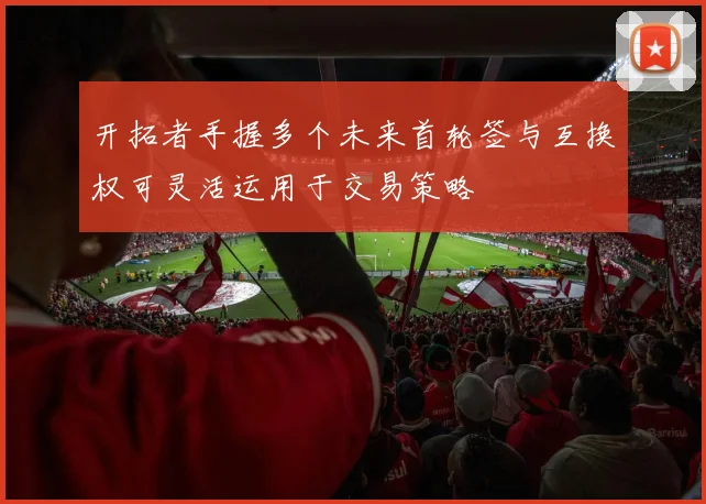 开拓者手握多个未来首轮签与互换权可灵活运用于交易策略