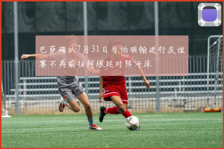巴萨确认7月31日与伯明翰进行友谊赛不再前往阿根廷对阵河床