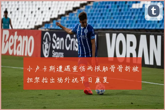 小卢卡斯遭遇重伤两根肋骨骨折被担架抬出场外祝早日康复