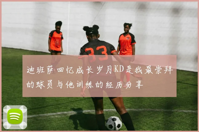 迪班萨回忆成长岁月KD是我最崇拜的球员与他训练的经历分享