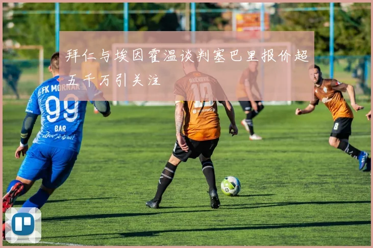 拜仁与埃因霍温谈判塞巴里报价超五千万引关注