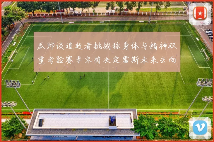 瓜帅谈追赶者挑战称身体与精神双重考验赛季末将决定雷斯未来去向