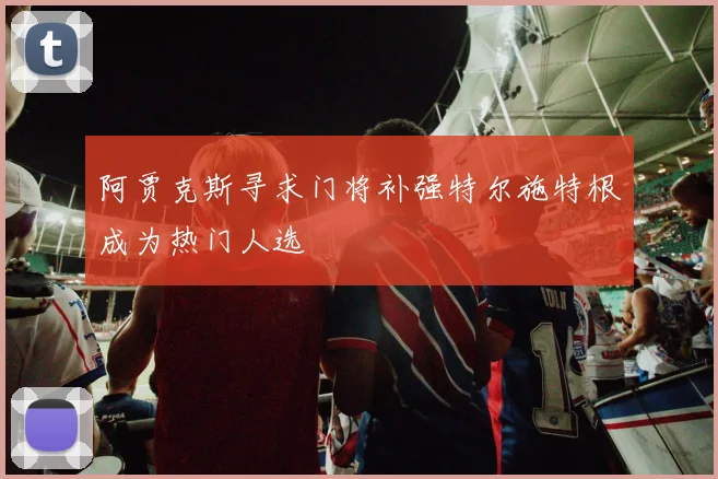 阿贾克斯寻求门将补强特尔施特根成为热门人选